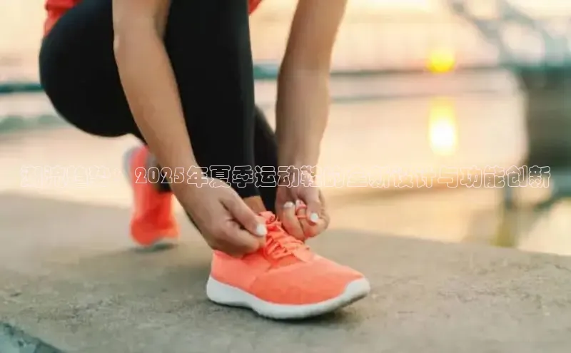 潮流趋势：2025年夏季运动鞋的全新设计与功能创新